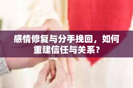 感情修复与分手挽回，如何重建信任与关系？
