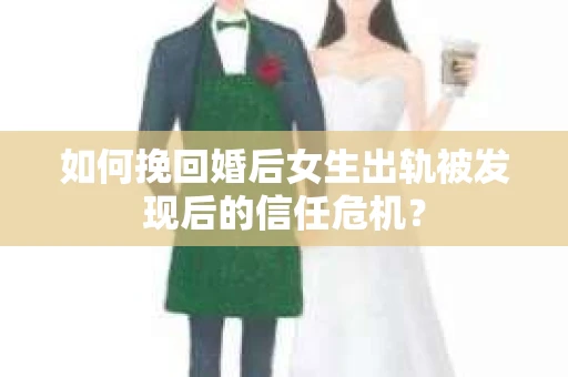 如何挽回婚后女生出轨被发现后的信任危机？