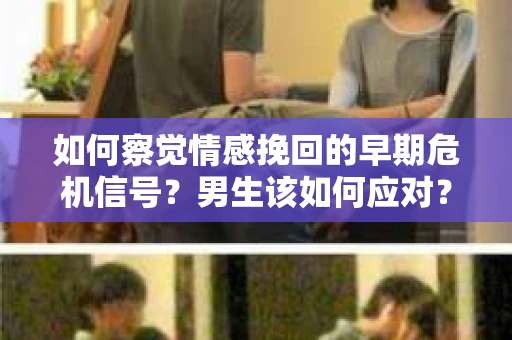 如何察觉情感挽回的早期危机信号？男生该如何应对？