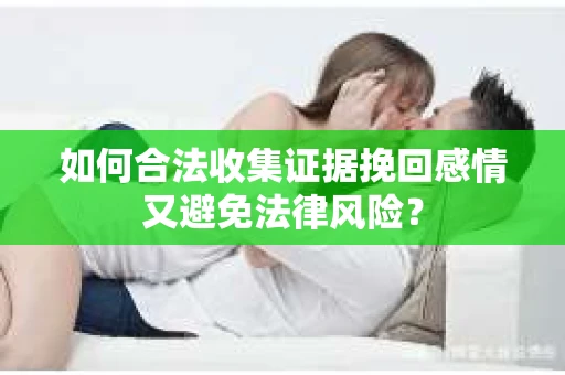 如何合法收集证据挽回感情又避免法律风险？