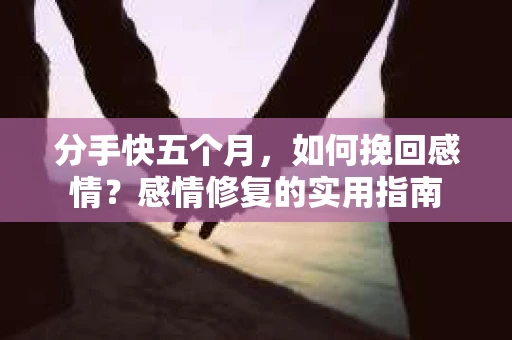 分手快五个月，如何挽回感情？感情修复的实用指南