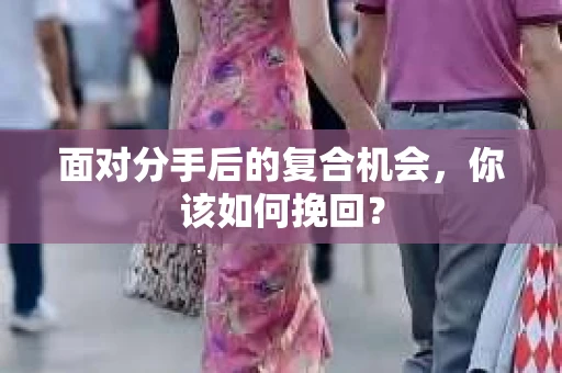 面对分手后的复合机会，你该如何挽回？