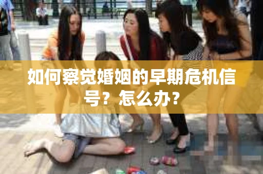 如何察觉婚姻的早期危机信号？怎么办？