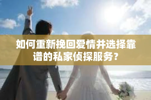 如何重新挽回爱情并选择靠谱的私家侦探服务？