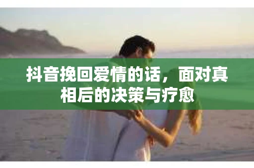 抖音挽回爱情的话，面对真相后的决策与疗愈