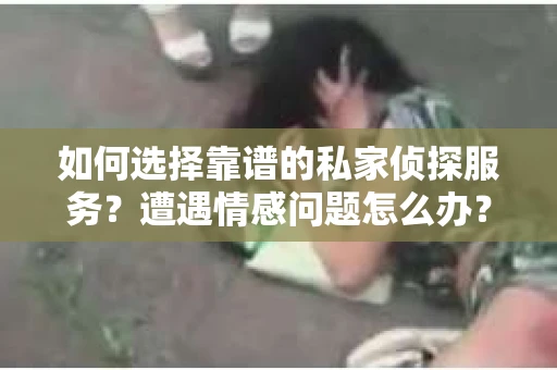 如何选择靠谱的私家侦探服务？遭遇情感问题怎么办？