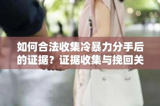 如何合法收集冷暴力分手后的证据？证据收集与挽回关系怎么办？