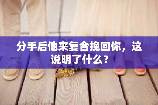 分手后他来复合挽回你，这说明了什么？
