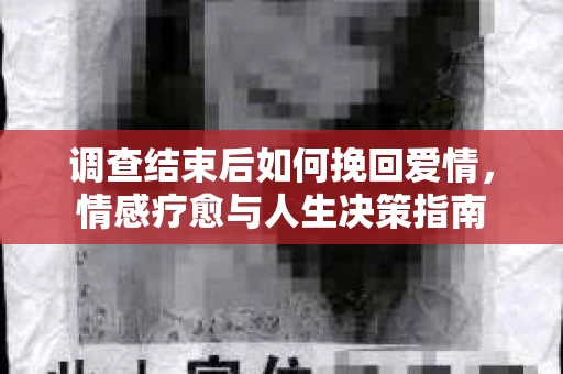 调查结束后如何挽回爱情,情感疗愈与人生决策指南 调查结束后如何挽回爱情,情感疗愈与人生决策指南