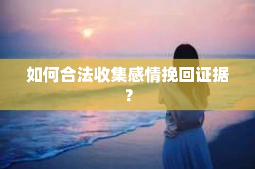 如何合法收集感情挽回证据？