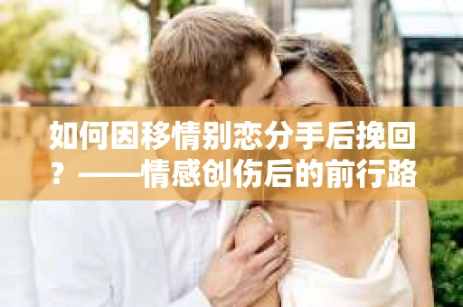 如何因移情别恋分手后挽回？——情感创伤后的前行路线图