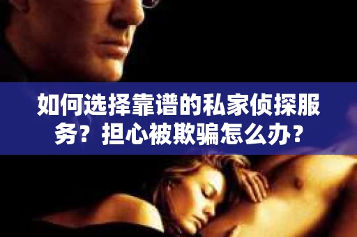 如何选择靠谱的私家侦探服务？担心被欺骗怎么办？
