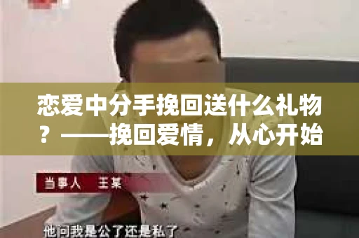 恋爱中分手挽回送什么礼物？——挽回爱情，从心开始