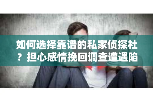 如何选择靠谱的私家侦探社？担心感情挽回调查遭遇陷阱怎么办？