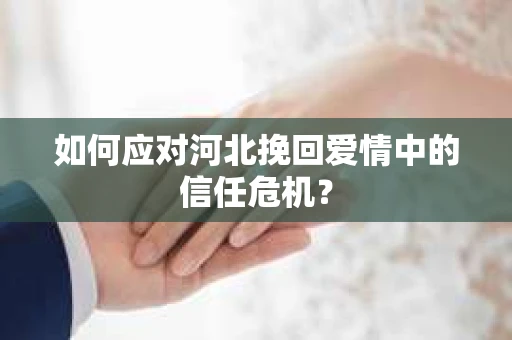如何应对河北挽回爱情中的信任危机？