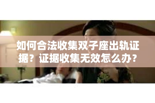 如何合法收集双子座出轨证据？证据收集无效怎么办？
