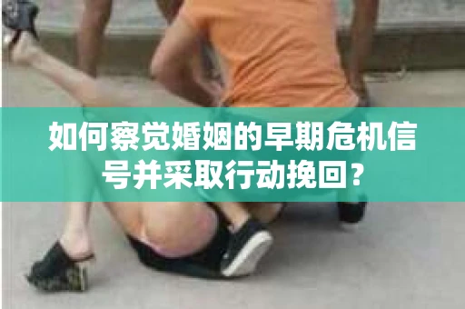 如何察觉婚姻的早期危机信号并采取行动挽回？