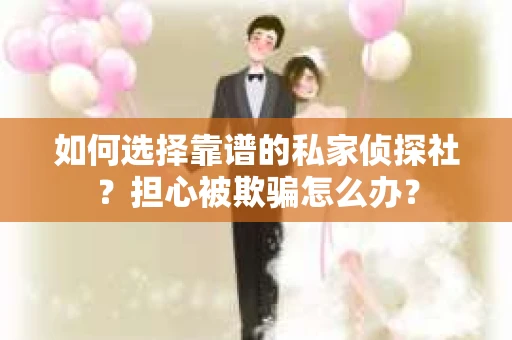 如何选择靠谱的私家侦探社？担心被欺骗怎么办？