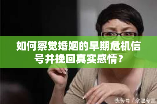 如何察觉婚姻的早期危机信号并挽回真实感情？