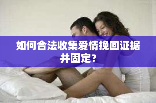 如何合法收集爱情挽回证据并固定？