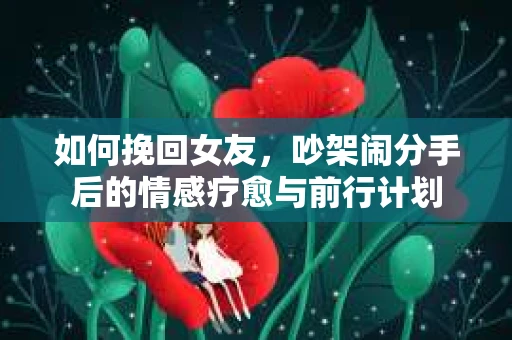 如何挽回女友，吵架闹分手后的情感疗愈与前行计划
