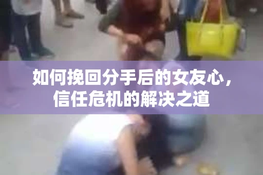如何挽回分手后的女友心，信任危机的解决之道