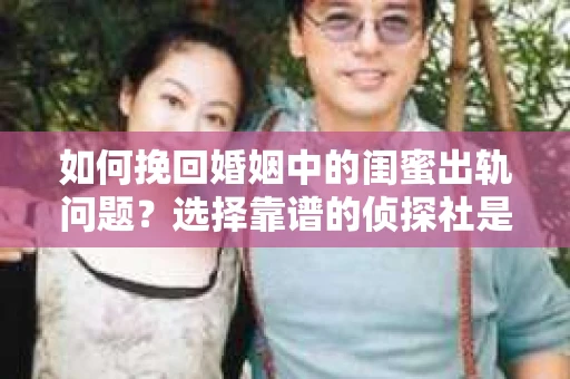 如何挽回婚姻中的闺蜜出轨问题？选择靠谱的侦探社是关键