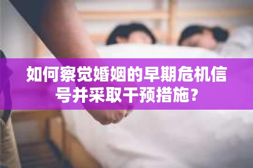 如何察觉婚姻的早期危机信号并采取干预措施？