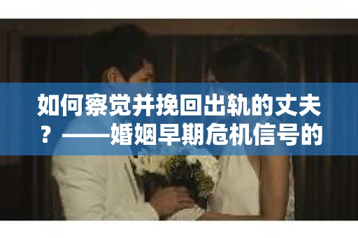 如何察觉并挽回出轨的丈夫？——婚姻早期危机信号的识别与应对