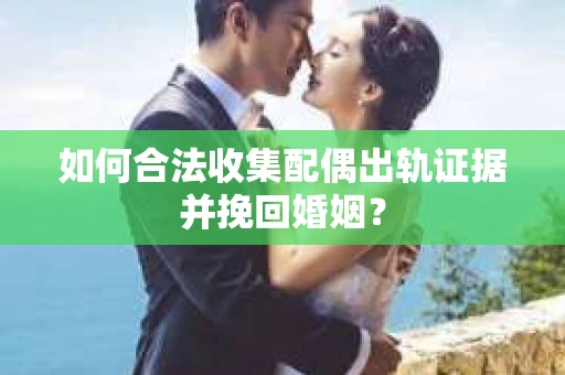 如何合法收集配偶出轨证据并挽回婚姻？