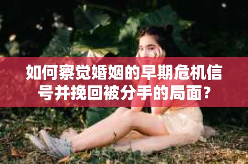 如何察觉婚姻的早期危机信号并挽回被分手的局面？