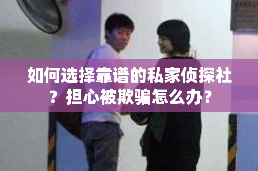 如何选择靠谱的私家侦探社？担心被欺骗怎么办？