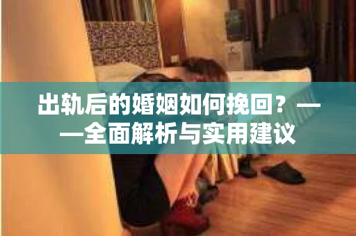 出轨后的婚姻如何挽回？——全面解析与实用建议