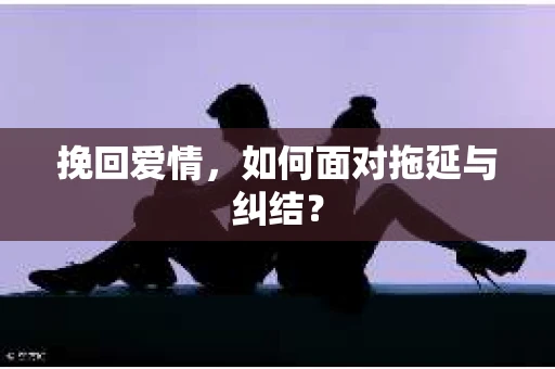 挽回爱情，如何面对拖延与纠结？