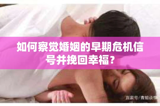 如何察觉婚姻的早期危机信号并挽回幸福？