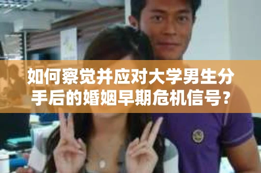 如何察觉并应对大学男生分手后的婚姻早期危机信号？