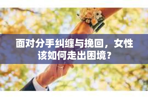 面对分手纠缠与挽回，女性该如何走出困境？