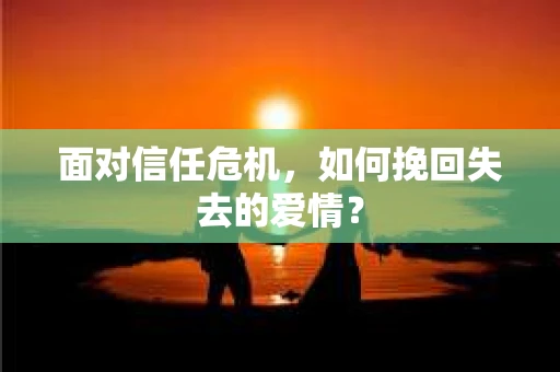 面对信任危机，如何挽回失去的爱情？