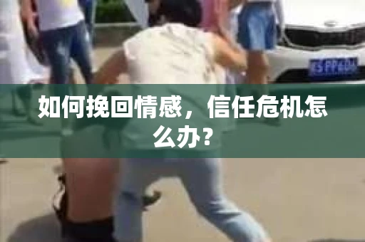 如何挽回情感，信任危机怎么办？