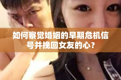 如何察觉婚姻的早期危机信号并挽回女友的心？
