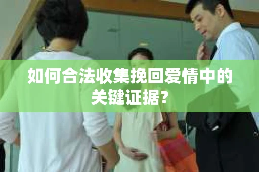 如何合法收集挽回爱情中的关键证据？