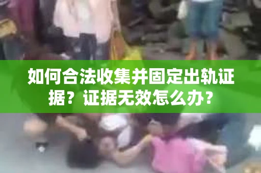 如何合法收集并固定出轨证据？证据无效怎么办？