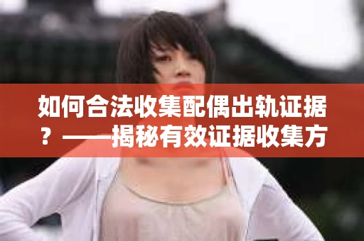 如何合法收集配偶出轨证据？——揭秘有效证据收集方案