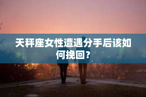 天秤座女性遭遇分手后该如何挽回？