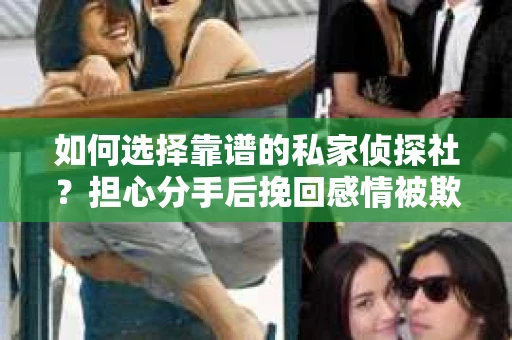 如何选择靠谱的私家侦探社?担心分手后挽回感情被欺骗怎么办? 如何选择靠谱的私家侦探社?担心分手后挽回感情被欺骗怎么办?