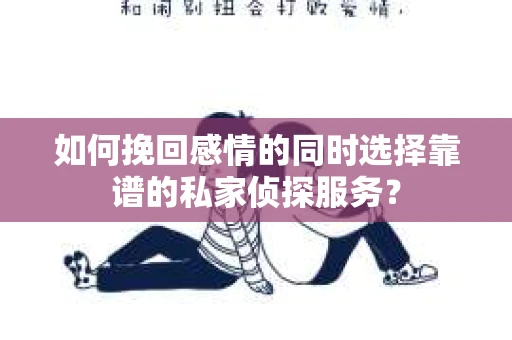 如何挽回感情的同时选择靠谱的私家侦探服务？