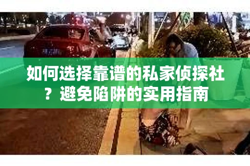 如何选择靠谱的私家侦探社？避免陷阱的实用指南