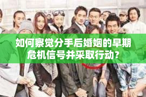 如何察觉分手后婚姻的早期危机信号并采取行动？