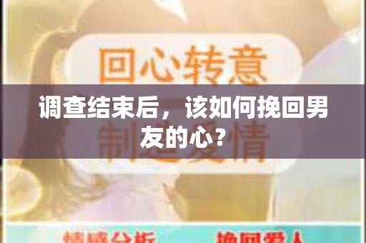 调查结束后，该如何挽回男友的心？