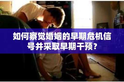如何察觉婚姻的早期危机信号并采取早期干预？